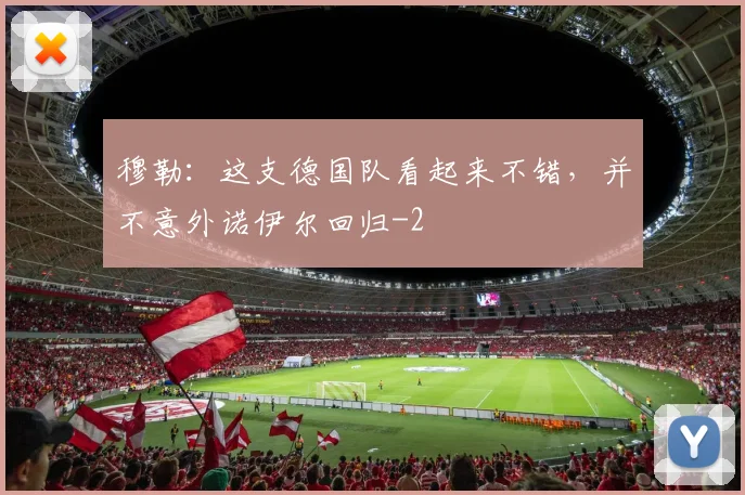 穆勒:这支德国队看起来不错,并不意外诺伊尔回归