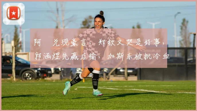 阿昺兑现豪言，郑钦文哭是好事，郭涵煜先赢后输，加斯东被批冷血