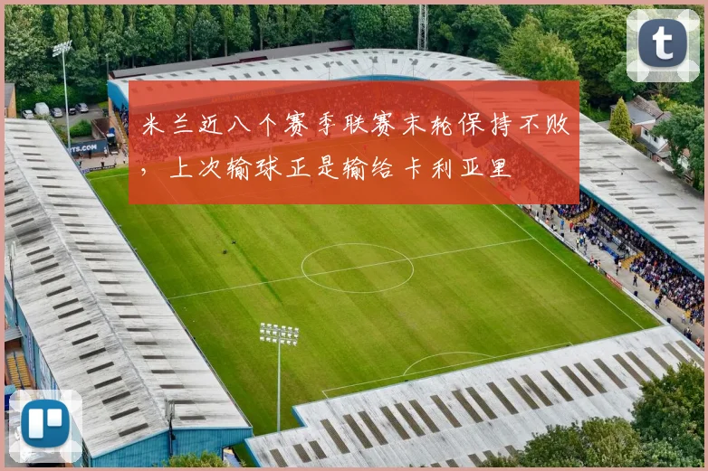 米兰近八个赛季联赛末轮保持不败,上次输球正是输给卡利亚里