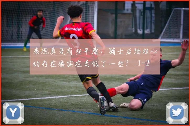 表现真是有些平庸，骑士后场核心的存在感实在是低了一些？_1