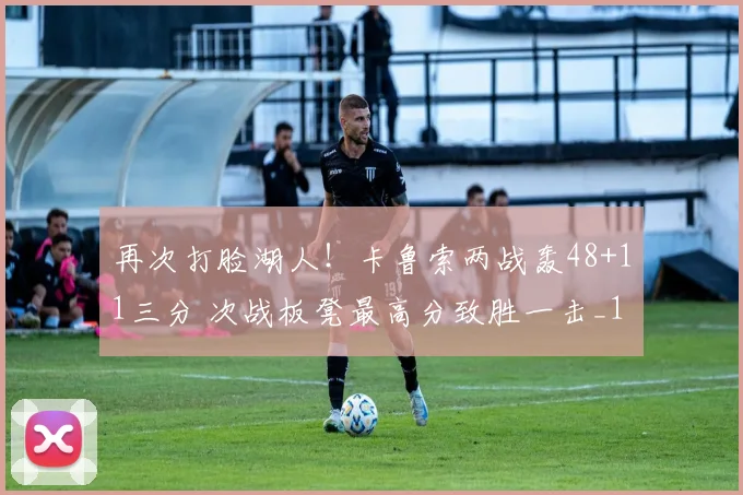 再次打脸湖人！卡鲁索两战轰48+11三分 次战板凳最高分致胜一击_1