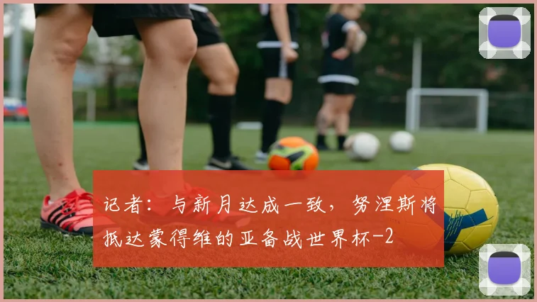 记者:与新月达成一致,努涅斯将抵达蒙得维的亚备战世界杯