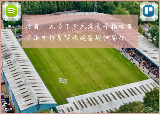 记者：大马丁今天接受手指检查，下周开始与阿根廷备战世界杯