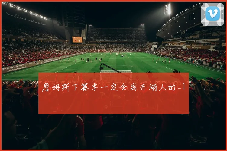 詹姆斯下赛季一定会离开湖人的_1