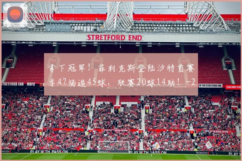 拿下冠军!菲利克斯登陆沙特首赛季47场造45球,联赛20球14助!