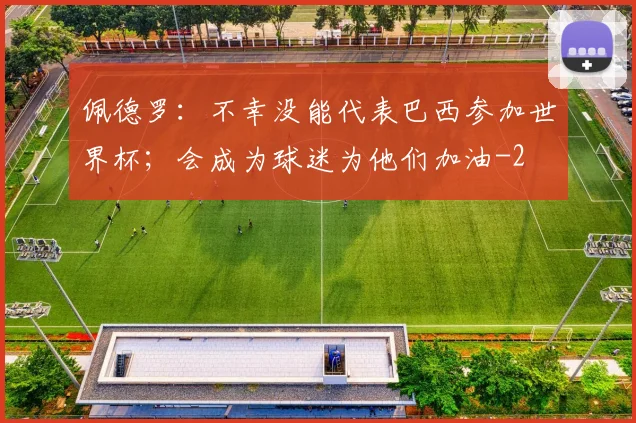 佩德罗：不幸没能代表巴西参加世界杯；会成为球迷为他们加油