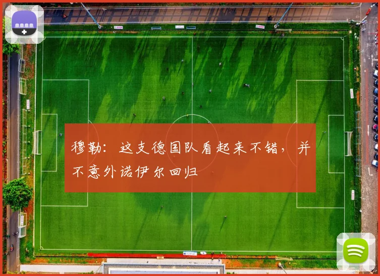 穆勒：这支德国队看起来不错，并不意外诺伊尔回归