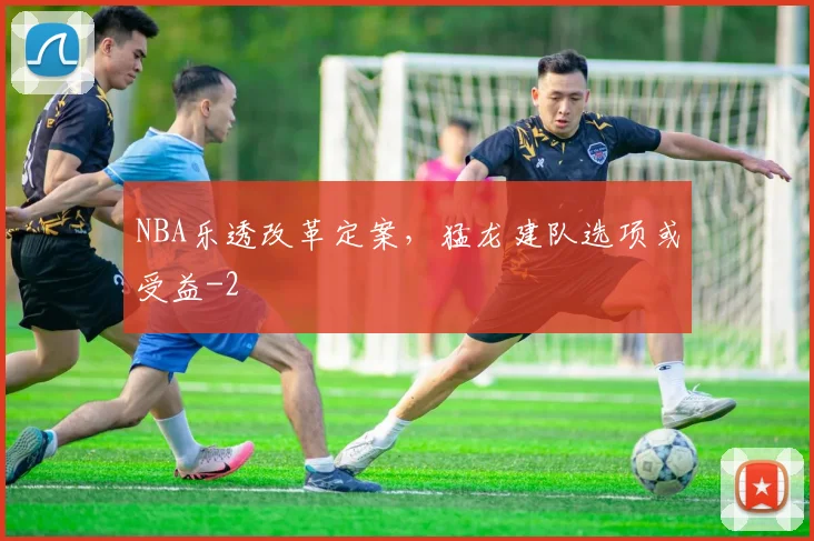 NBA乐透改革定案，猛龙建队选项或受益