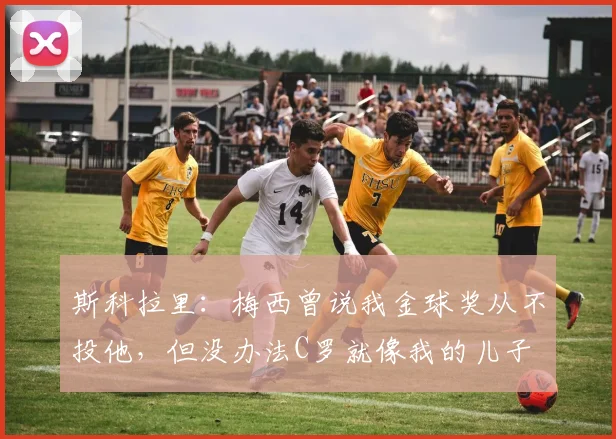 斯科拉里：梅西曾说我金球奖从不投他，但没办法C罗就像我的儿子