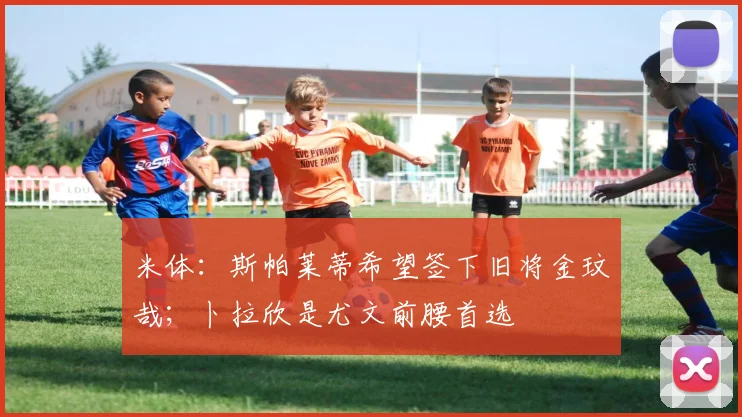 米体：斯帕莱蒂希望签下旧将金玟哉；卜拉欣是尤文前腰首选