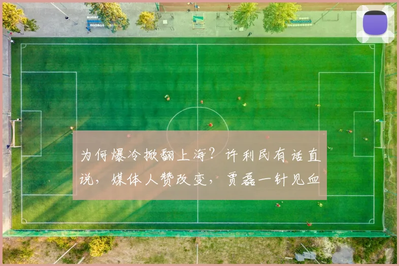 为何爆冷掀翻上海？许利民有话直说，媒体人赞改变，贾磊一针见血