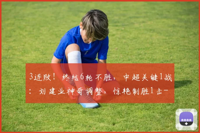 3连败!终结6轮不胜,中超关键1战:刘建业神奇调整,惊艳制胜1击
