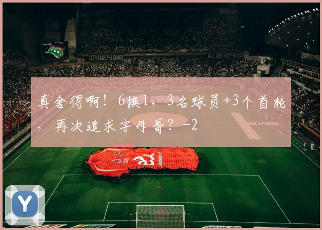 真舍得啊!6换1,3名球员+3个首轮,再次追求字母哥?