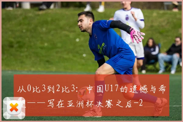 从0比3到2比3：中国U17的遗憾与希望——写在亚洲杯决赛之后