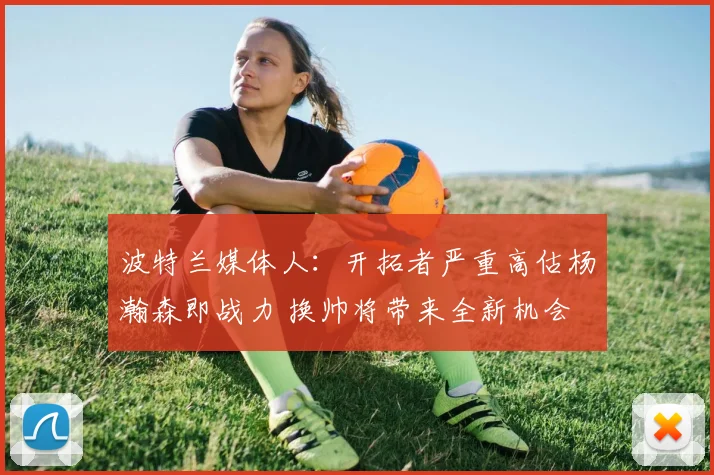 波特兰媒体人：开拓者严重高估杨瀚森即战力 换帅将带来全新机会