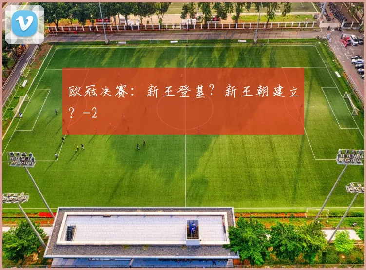 欧冠决赛:新王登基?新王朝建立?