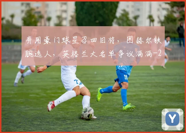 弃用豪门球星召回旧将,图赫尔铁腕选人,英格兰大名单争议满满