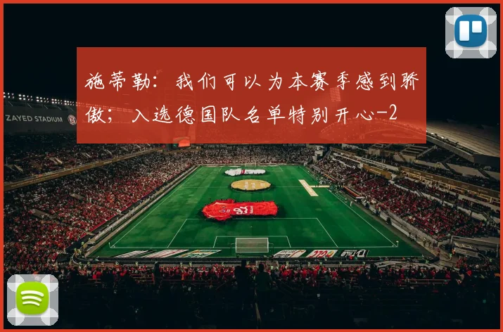 施蒂勒:我们可以为本赛季感到骄傲;入选德国队名单特别开心
