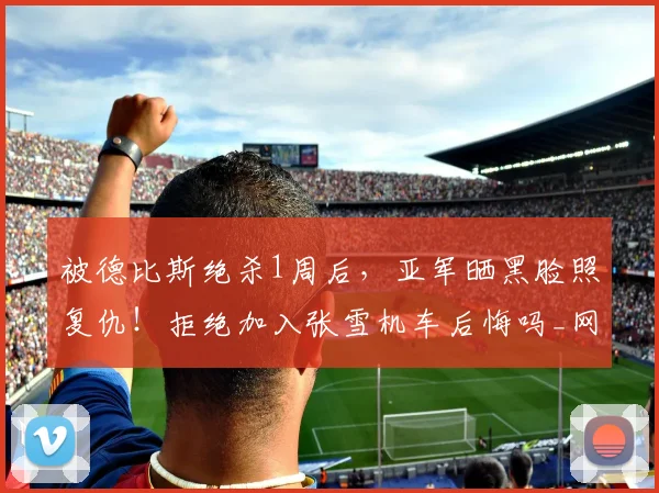 被德比斯绝杀1周后,亚军晒黑脸照复仇!拒绝加入张雪机车后悔吗_网易订阅
