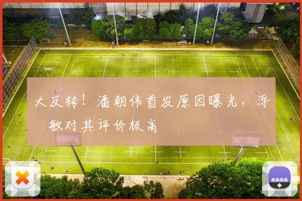大反转！潘朝伟首发原因曝光，浮嶋敏对其评价极高