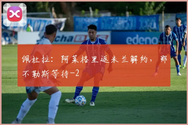 佩杜拉：阿莱格里返米兰解约，那不勒斯等待