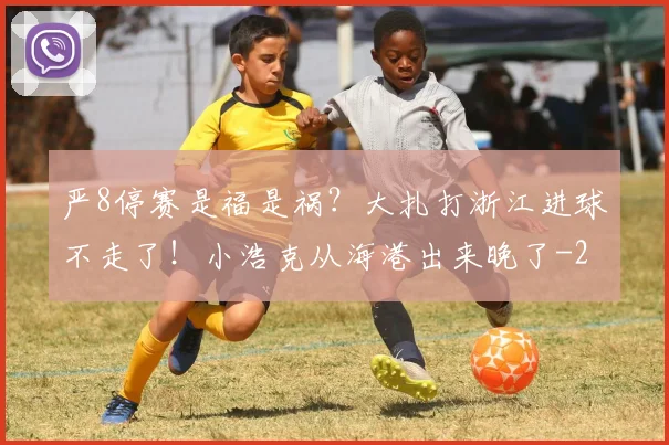 严8停赛是福是祸?大扎打浙江进球不走了!小浩克从海港出来晚了