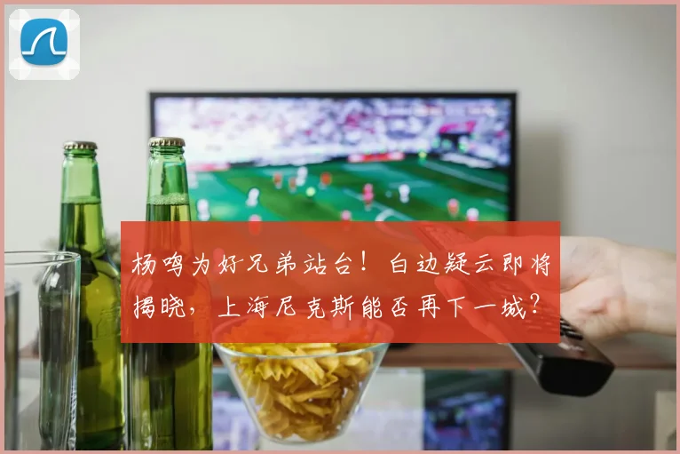 杨鸣为好兄弟站台!白边疑云即将揭晓,上海尼克斯能否再下一城?