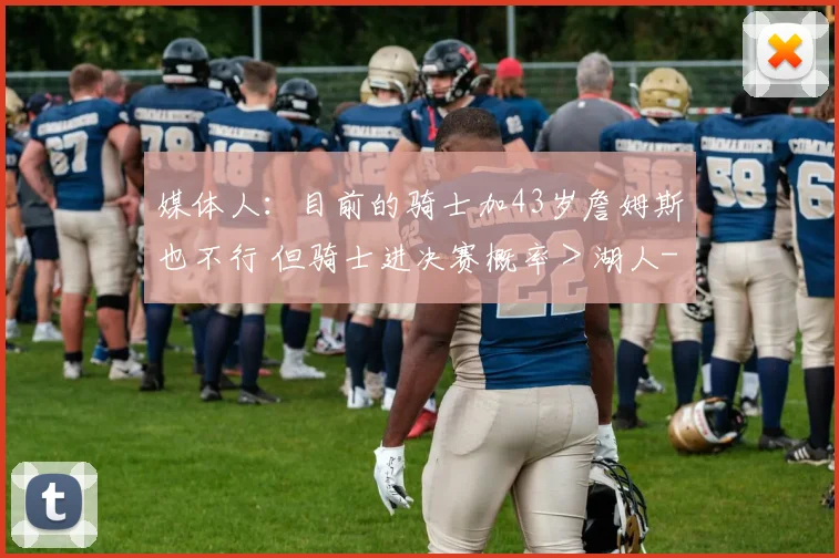 媒体人:目前的骑士加43岁詹姆斯也不行 但骑士进决赛概率>湖人