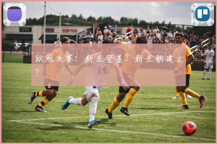欧冠决赛:新王登基?新王朝建立?