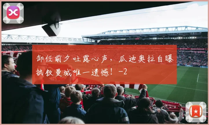 卸任前夕吐露心声，瓜迪奥拉自曝执教曼城唯一遗憾！