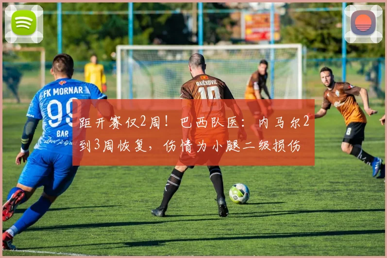 距开赛仅2周！巴西队医：内马尔2到3周恢复，伤情为小腿二级损伤