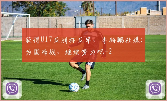 获得U17亚洲杯亚军,李钧鹏社媒:为国而战,继续努力吧