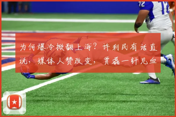 为何爆冷掀翻上海?许利民有话直说,媒体人赞改变,贾磊一针见血