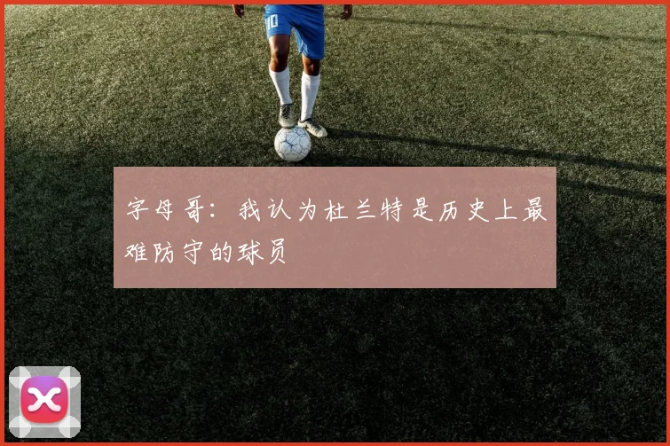 字母哥：我认为杜兰特是历史上最难防守的球员