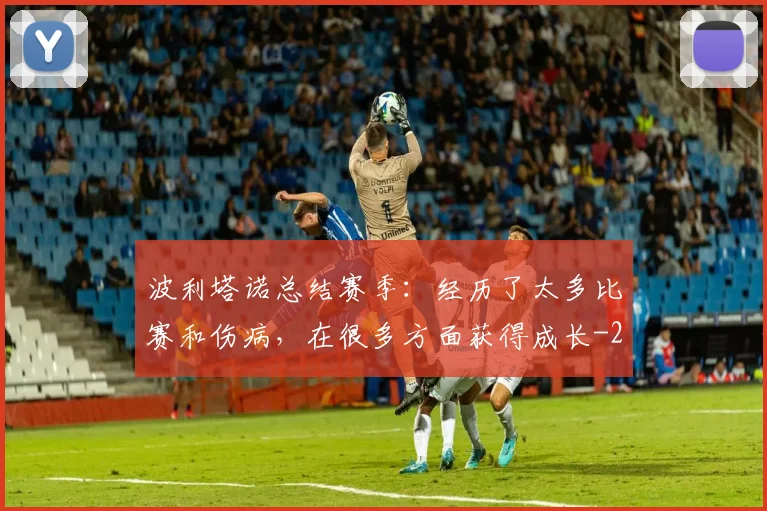 波利塔诺总结赛季：经历了太多比赛和伤病，在很多方面获得成长