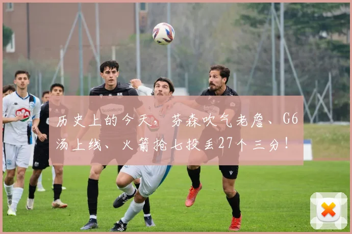 历史上的今天，芬森吹气老詹、G6汤上线、火箭抢七投丢27个三分！