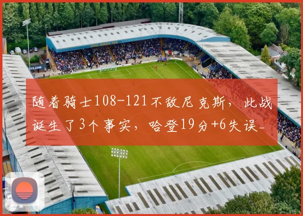 随着骑士108-121不敌尼克斯，此战诞生了3个事实，哈登19分+6失误_1