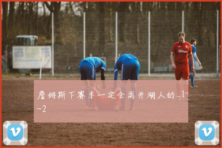 詹姆斯下赛季一定会离开湖人的_1
