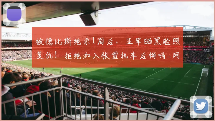 被德比斯绝杀1周后,亚军晒黑脸照复仇!拒绝加入张雪机车后悔吗_网易订阅
