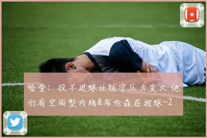 哈登:投不进球让防守压力变大 他们有空间型内线&布伦森在控球