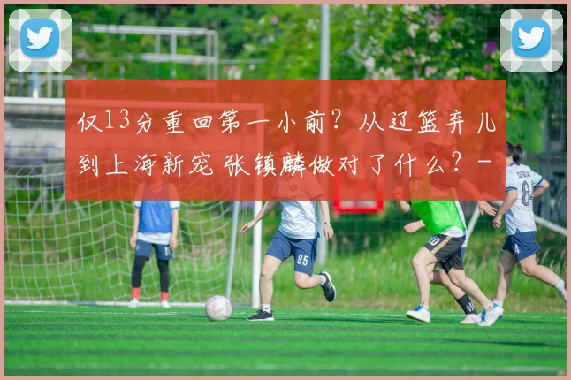 仅13分重回第一小前？从辽篮弃儿到上海新宠 张镇麟做对了什么？