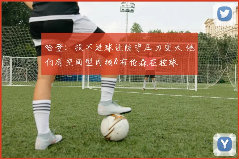 哈登:投不进球让防守压力变大 他们有空间型内线&布伦森在控球