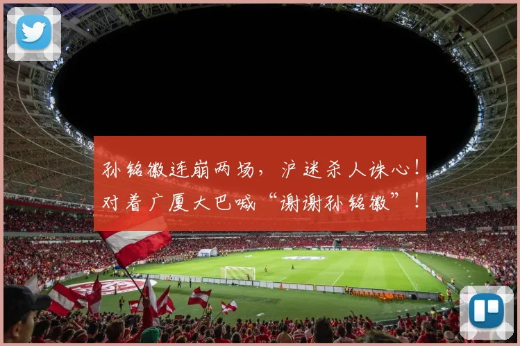 孙铭徽连崩两场，沪迷杀人诛心！对着广厦大巴喊“谢谢孙铭徽”！