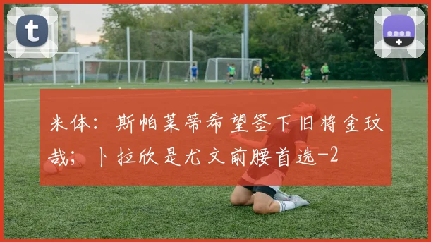 米体:斯帕莱蒂希望签下旧将金玟哉;卜拉欣是尤文前腰首选