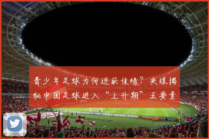 青少年足球为何连获佳绩？央媒揭秘中国足球进入“上升期”五要素