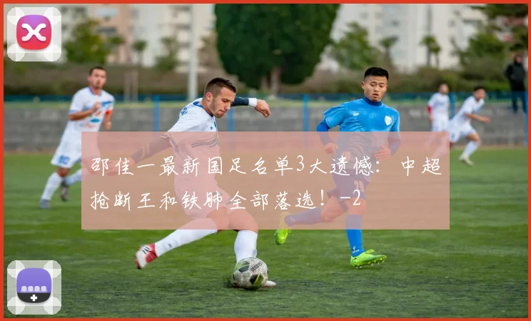 邵佳一最新国足名单3大遗憾：中超抢断王和铁肺全部落选！