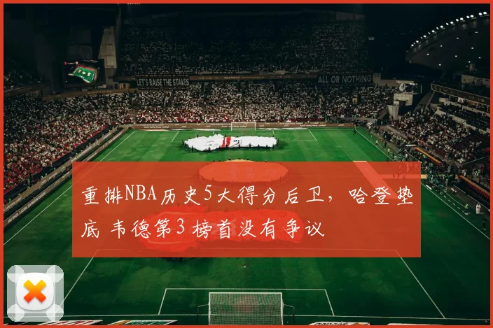 重排NBA历史5大得分后卫,哈登垫底 韦德第3 榜首没有争议