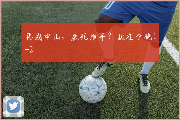 再战中山，鹿死谁手？就在今晚！