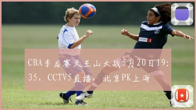 CBA季后赛天王山大战5月20日19：35，CCTV5直播，北京PK上海
