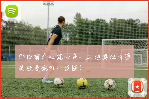 卸任前夕吐露心声，瓜迪奥拉自曝执教曼城唯一遗憾！